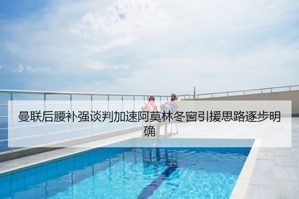 曼联后腰补强谈判加速阿莫林冬窗引援思路逐步明确