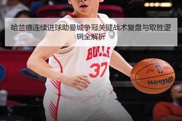 哈兰德连续进球助曼城争冠关键战术复盘与取胜逻辑全解析