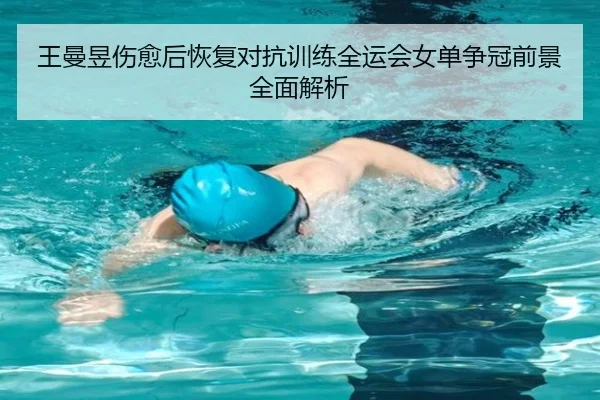 王曼昱伤愈后恢复对抗训练全运会女单争冠前景全面解析