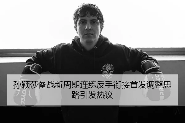 孙颖莎备战新周期连练反手衔接首发调整思路引发热议